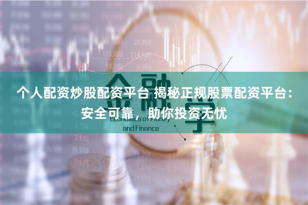 个人配资炒股配资平台 揭秘正规股票配资平台:安全可靠,助你投资无忧