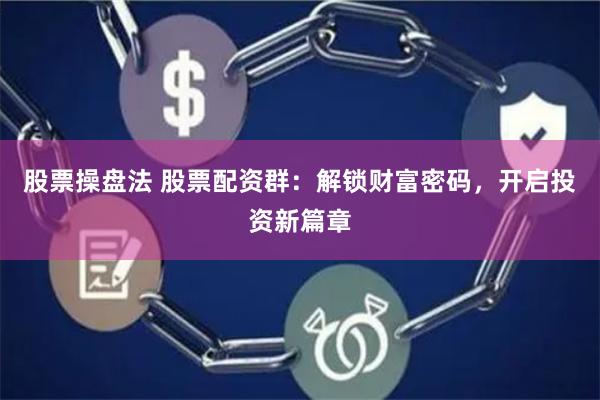 股票操盘法 股票配资群：解锁财富密码，开启投资新篇章